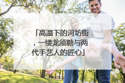 高温下的河坊街，一缕龙须糖与两代手艺人的匠心
