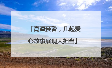高温预警，几起爱心故事展现大担当
