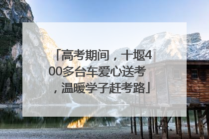 高考期间，十堰400多台车爱心送考，温暖学子赶考路