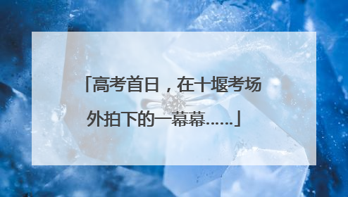 高考首日，在十堰考场外拍下的一幕幕……