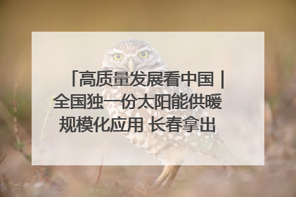 高质量发展看中国｜全国独一份太阳能供暖规模化应用 长春拿出“净月样本”