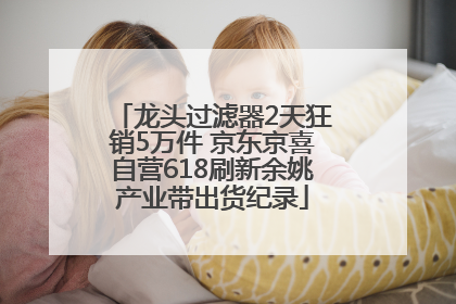 龙头过滤器2天狂销5万件 京东京喜自营618刷新余姚产业带出货纪录