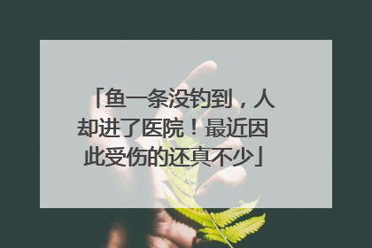 鱼一条没钓到，人却进了医院！最近因此受伤的还真不少