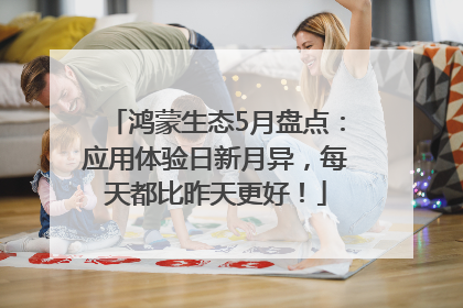 鸿蒙生态5月盘点：应用体验日新月异，每天都比昨天更好！