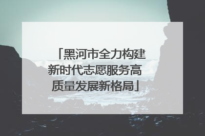 黑河市全力构建新时代志愿服务高质量发展新格局