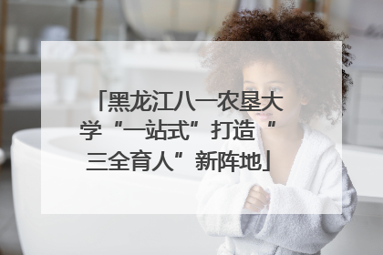 黑龙江八一农垦大学“一站式”打造“三全育人”新阵地
