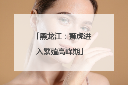黑龙江：狮虎进入繁殖高峰期