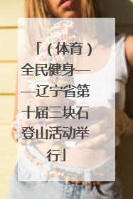 （体育）全民健身——辽宁省第十届三块石登山活动举行
