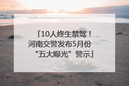 10人终生禁驾！河南交警发布5月份“五大曝光”警示