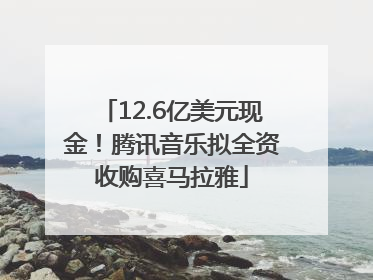 12.6亿美元现金！腾讯音乐拟全资收购喜马拉雅