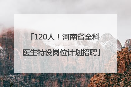 120人！河南省全科医生特设岗位计划招聘