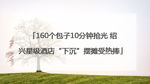 160个包子10分钟抢光 绍兴星级酒店“下沉”摆摊受热捧
