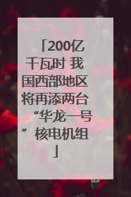 200亿千瓦时 我国西部地区将再添两台“华龙一号”核电机组