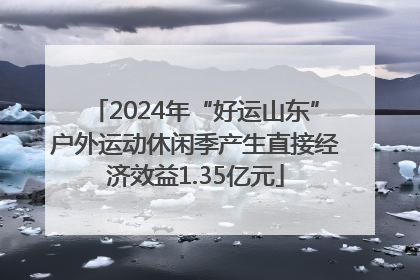 2024年“好运山东”户外运动休闲季产生直接经济效益1.35亿元
