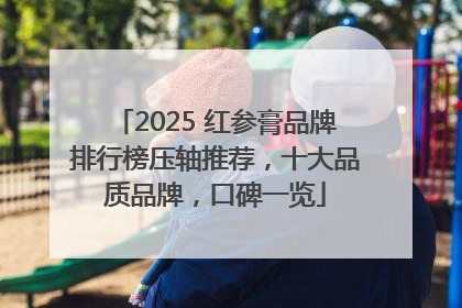 2025 红参膏品牌排行榜压轴推荐，十大品质品牌，口碑一览