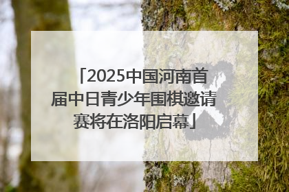 2025中国河南首届中日青少年围棋邀请赛将在洛阳启幕