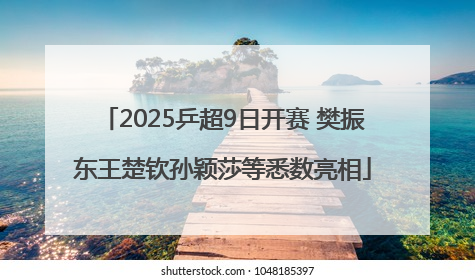 2025乒超9日开赛 樊振东王楚钦孙颖莎等悉数亮相