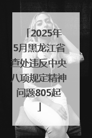 2025年5月黑龙江省查处违反中央八项规定精神问题805起
