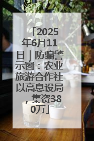 2025年6月11日｜防骗警示窗：农业旅游合作社以高息设局，集资380万