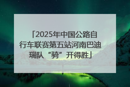 2025年中国公路自行车联赛第五站河南巴迪瑞队“骑”开得胜