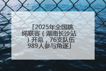 2025年全国跳绳联赛（湖南长沙站）开幕，76支队伍989人参与角逐