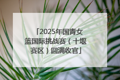 2025年国青女篮国际挑战赛（十堰赛区）圆满收官