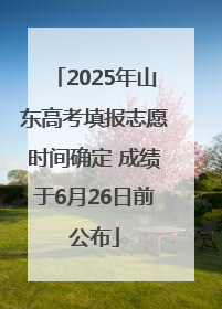 2025年山东高考填报志愿时间确定 成绩于6月26日前公布