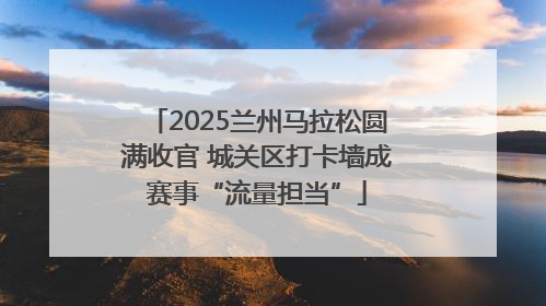 2025兰州马拉松圆满收官 城关区打卡墙成赛事“流量担当”