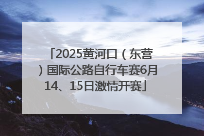 2025黄河口（东营）国际公路自行车赛6月14、15日激情开赛