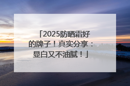 2025防晒霜好的牌子！真实分享：显白又不油腻！