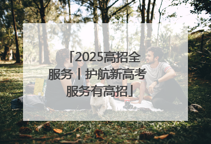 2025高招全服务丨护航新高考 服务有高招
