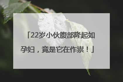 22岁小伙腹部隆起如孕妇，竟是它在作祟！