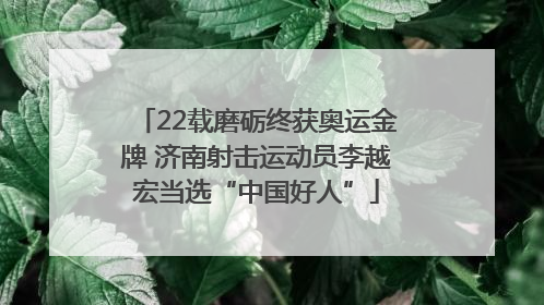 22载磨砺终获奥运金牌 济南射击运动员李越宏当选“中国好人”