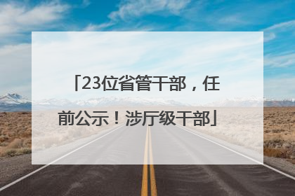 23位省管干部，任前公示！涉厅级干部