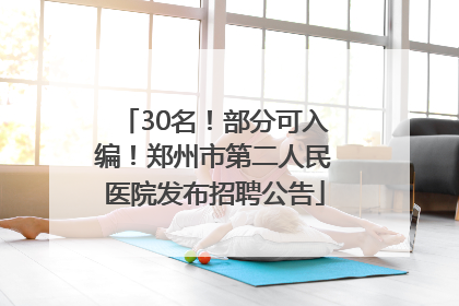 30名！部分可入编！郑州市第二人民医院发布招聘公告