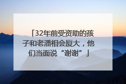 32年前受资助的孩子和老潘相会厦大，他们当面说“谢谢”