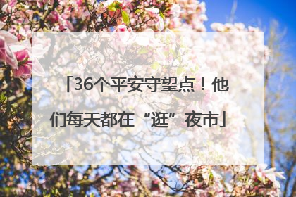 36个平安守望点！他们每天都在“逛”夜市