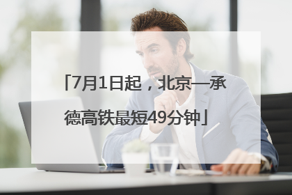 7月1日起，北京—承德高铁最短49分钟