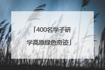 400名学子研学高原绿色奇迹