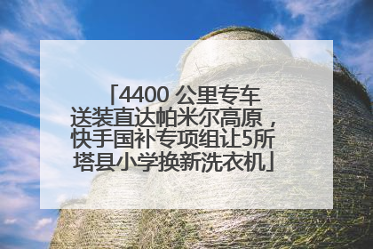 4400 公里专车送装直达帕米尔高原，快手国补专项组让5所塔县小学换新洗衣机