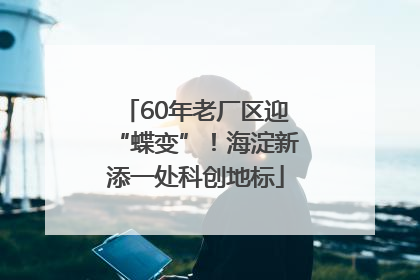60年老厂区迎“蝶变”！海淀新添一处科创地标