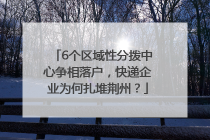 6个区域性分拨中心争相落户，快递企业为何扎堆荆州？