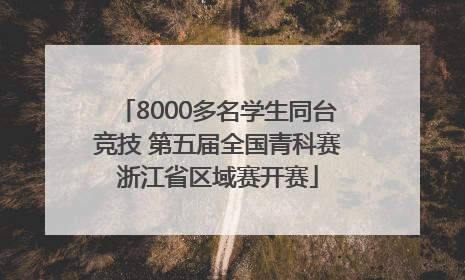 8000多名学生同台竞技 第五届全国青科赛浙江省区域赛开赛