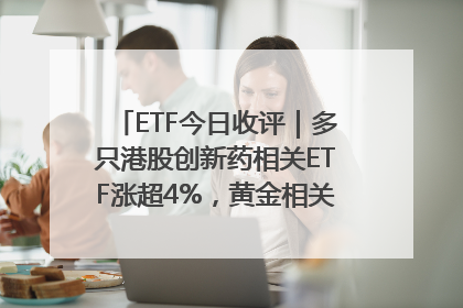 ETF今日收评｜多只港股创新药相关ETF涨超4%，黄金相关ETF跌逾1%