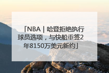 NBA｜哈登拒绝执行球员选项，与快船重签2年8150万美元新约