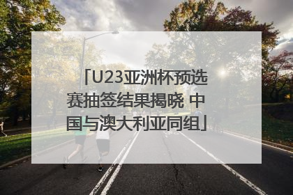 U23亚洲杯预选赛抽签结果揭晓 中国与澳大利亚同组